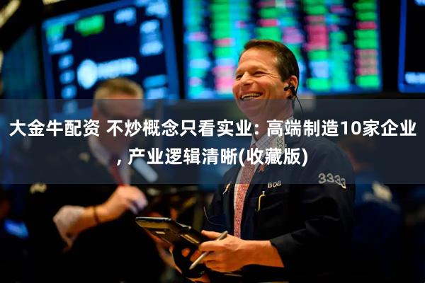 大金牛配资 不炒概念只看实业: 高端制造10家企业, 产业逻辑清晰(收藏版)