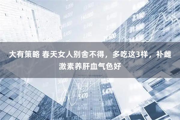 大有策略 春天女人别舍不得，多吃这3样，补雌激素养肝血气色好