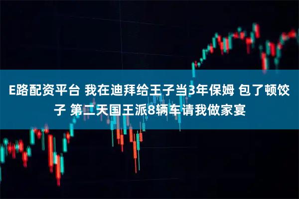 E路配资平台 我在迪拜给王子当3年保姆 包了顿饺子 第二天国王派8辆车请我做家宴