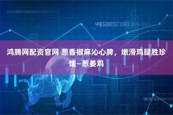鸿腾网配资官网 葱香椒麻沁心脾，嫩滑鸡腿胜珍馐—葱姜鸡