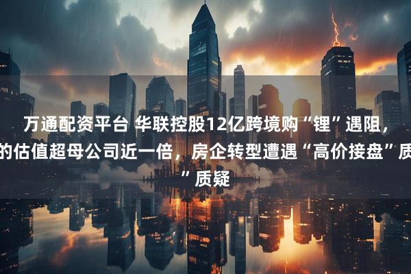 万通配资平台 华联控股12亿跨境购“锂”遇阻,标的估值超母公司近一倍,房企转型遭遇“高价接盘”质疑