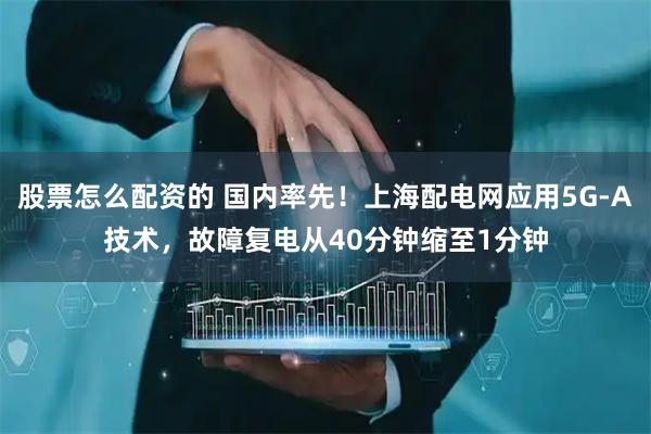股票怎么配资的 国内率先!上海配电网应用5G-A技术,故障复电从40分钟缩至1分钟