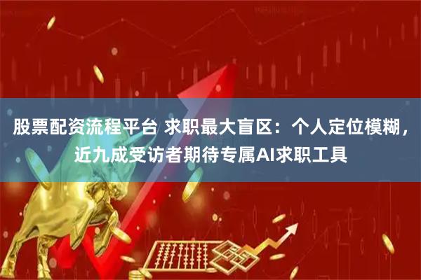 股票配资流程平台 求职最大盲区：个人定位模糊，近九成受访者期待专属AI求职工具