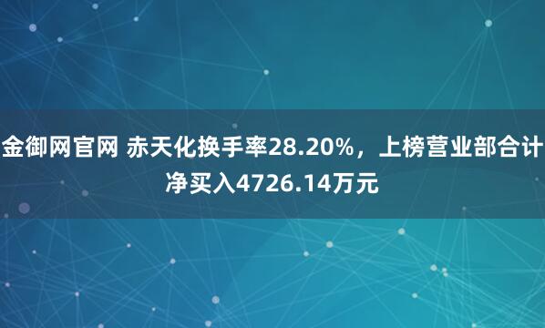 金御网官网 赤天化换手率28.20%，上榜营业部合计净买入4726.14万元