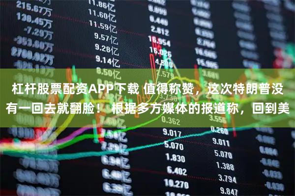 杠杆股票配资APP下载 值得称赞，这次特朗普没有一回去就翻脸！ 根据多方媒体的报道称，回到美