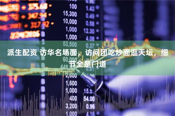 派生配资 访华名场面，访问团吃炒面逛天坛，细节全是门道