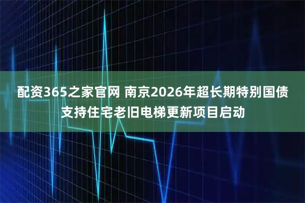 配资365之家官网 南京2026年超长期特别国债支持住宅老旧电梯更新项目启动